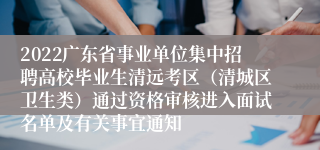 2022广东省事业单位集中招聘高校毕业生清远考区（清城区卫生类）通过资格审核进入面试名单及有关事宜通知