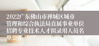 2022广东佛山市禅城区城市管理和综合执法局直属事业单位招聘专业技术人才拟录用人员名单公示