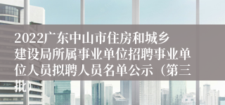 2022广东中山市住房和城乡建设局所属事业单位招聘事业单位人员拟聘人员名单公示（第三批）