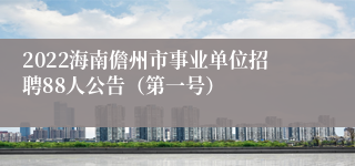 2022海南儋州市事业单位招聘88人公告（第一号）