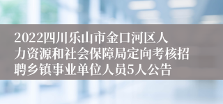 2022四川乐山市金口河区人力资源和社会保障局定向考核招聘乡镇事业单位人员5人公告