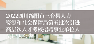 2022四川绵阳市三台县人力资源和社会保障局第五批次引进高层次人才考核招聘事业单位人员12人公告