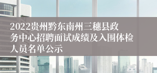 2022贵州黔东南州三穗县政务中心招聘面试成绩及入围体检人员名单公示