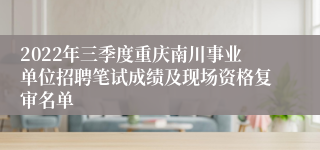 2022年三季度重庆南川事业单位招聘笔试成绩及现场资格复审名单