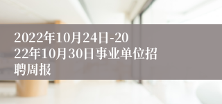 2022年10月24日-2022年10月30日事业单位招聘周报