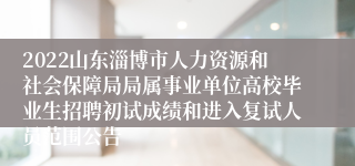 2022山东淄博市人力资源和社会保障局局属事业单位高校毕业生招聘初试成绩和进入复试人员范围公告