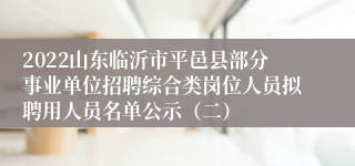 2022山东临沂市平邑县部分事业单位招聘综合类岗位人员拟聘用人员名单公示（二）