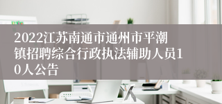 2022江苏南通市通州市平潮镇招聘综合行政执法辅助人员10人公告