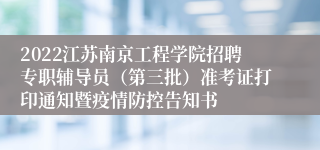 2022江苏南京工程学院招聘专职辅导员（第三批）准考证打印通知暨疫情防控告知书