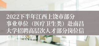 2022下半年江西上饶市部分事业单位（医疗卫生类）赴南昌大学招聘高层次人才部分岗位信息调整公告