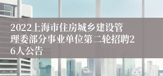 2022上海市住房城乡建设管理委部分事业单位第二轮招聘26人公告