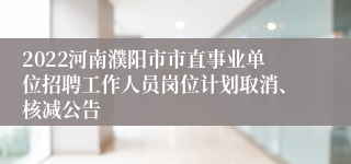 2022河南濮阳市市直事业单位招聘工作人员岗位计划取消、核减公告