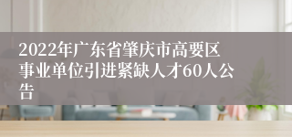 2022年广东省肇庆市高要区事业单位引进紧缺人才60人公告