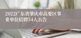 2022广东省肇庆市高要区事业单位招聘54人公告