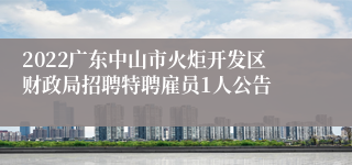 2022广东中山市火炬开发区财政局招聘特聘雇员1人公告