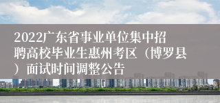 2022广东省事业单位集中招聘高校毕业生惠州考区（博罗县）面试时间调整公告