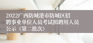 2022广西防城港市防城区招聘事业单位人员考试拟聘用人员公示（第二批次）