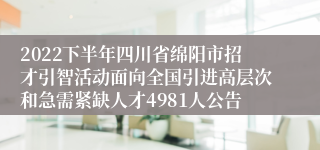 2022下半年四川省绵阳市招才引智活动面向全国引进高层次和急需紧缺人才4981人公告