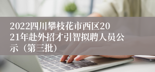 2022四川攀枝花市西区2021年赴外招才引智拟聘人员公示（第三批）