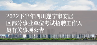 2022下半年四川遂宁市安居区部分事业单位考试招聘工作人员有关事项公告