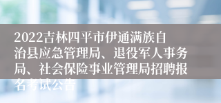 2022吉林四平市伊通满族自治县应急管理局、退役军人事务局、社会保险事业管理局招聘报名考试公告