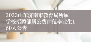 2023山东济南市教育局所属学校招聘部属公费师范毕业生160人公告