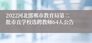 2022河北邯郸市教育局第二批市直学校选聘教师64人公告