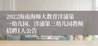 2022海南海师大教育洋浦第一幼儿园、洋浦第三幼儿园教师招聘1人公告