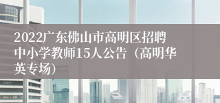 2022广东佛山市高明区招聘中小学教师15人公告（高明华英专场）