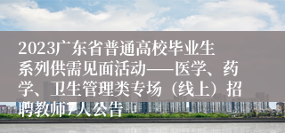 2023广东省普通高校毕业生系列供需见面活动——医学、药学、卫生管理类专场（线上）招聘教师7人公告