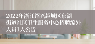 2022年浙江绍兴越城区东湖街道社区卫生服务中心招聘编外人员1人公告