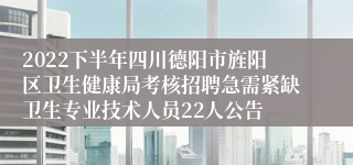 2022下半年四川德阳市旌阳区卫生健康局考核招聘急需紧缺卫生专业技术人员22人公告