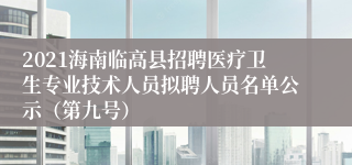 2021海南临高县招聘医疗卫生专业技术人员拟聘人员名单公示（第九号）