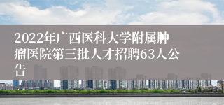 2022年广西医科大学附属肿瘤医院第三批人才招聘63人公告