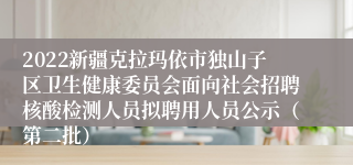 2022新疆克拉玛依市独山子区卫生健康委员会面向社会招聘核酸检测人员拟聘用人员公示（第二批）