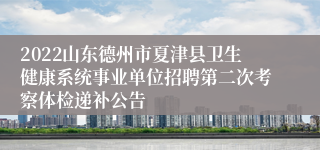 2022山东德州市夏津县卫生健康系统事业单位招聘第二次考察体检递补公告