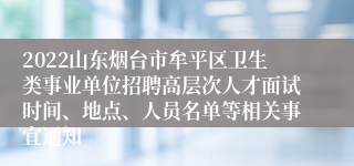 2022山东烟台市牟平区卫生类事业单位招聘高层次人才面试时间、地点、人员名单等相关事宜通知