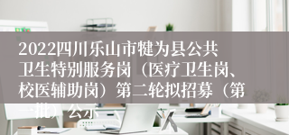 2022四川乐山市犍为县公共卫生特别服务岗（医疗卫生岗、校医辅助岗）第二轮拟招募（第一批）公示