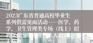 2023广东省普通高校毕业生系列供需见面活动――医学、药学、卫生管理类专场（线上）招聘医疗卫生专业技术人员152人公告