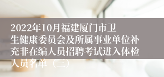 2022年10月福建厦门市卫生健康委员会及所属事业单位补充非在编人员招聘考试进入体检人员名单（三）