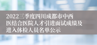 2022三季度四川成都市中西医结合医院人才引进面试成绩及进入体检人员名单公示