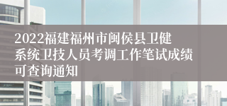 2022福建福州市闽侯县卫健系统卫技人员考调工作笔试成绩可查询通知