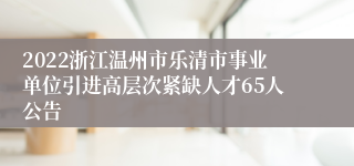 2022浙江温州市乐清市事业单位引进高层次紧缺人才65人公告