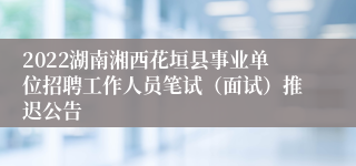 2022湖南湘西花垣县事业单位招聘工作人员笔试（面试）推迟公告