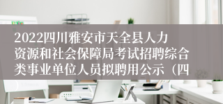 2022四川雅安市天全县人力资源和社会保障局考试招聘综合类事业单位人员拟聘用公示（四）