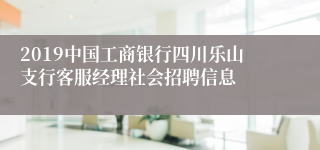 2019中国工商银行四川乐山支行客服经理社会招聘信息