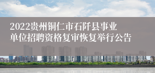 2022贵州铜仁市石阡县事业单位招聘资格复审恢复举行公告