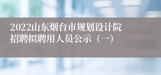 2022山东烟台市规划设计院招聘拟聘用人员公示（一）