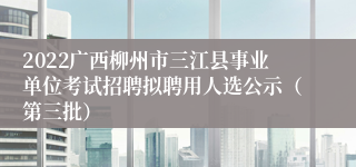 2022广西柳州市三江县事业单位考试招聘拟聘用人选公示（第三批）