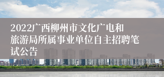 2022广西柳州市文化广电和旅游局所属事业单位自主招聘笔试公告